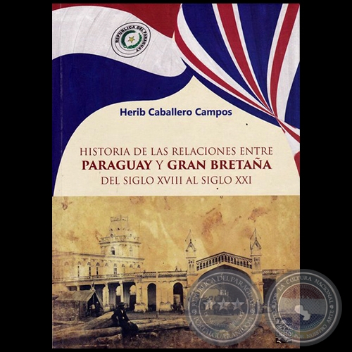 HISTORIA DE LAS RELACIONES ENTRE PARAGUAY Y GRAN BRETAA DEL SIGLO XVIII AL SIGLO XXI - Autor: HERIB CABALLERO CAMPOS - Ao 2017